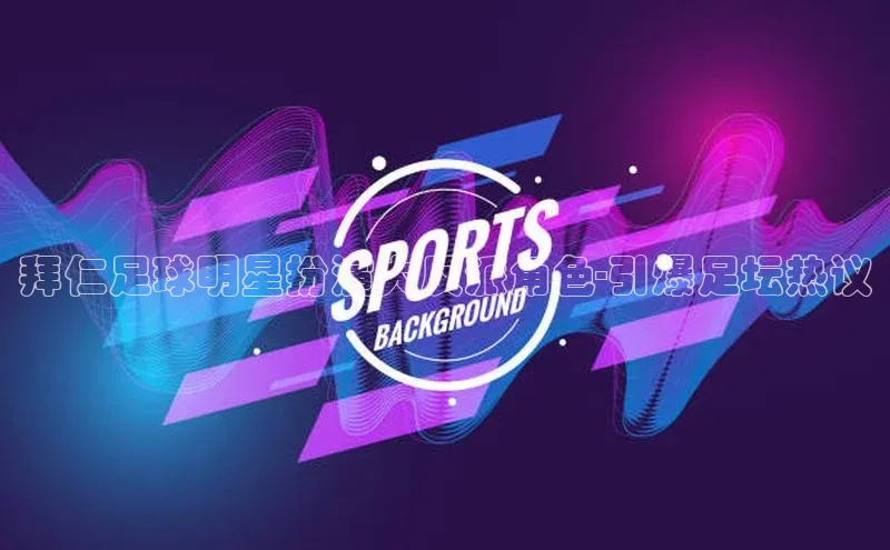 悟空体育平台官网入口百度营销中心拜仁足球明星扮演大反派角色-引爆足坛热议