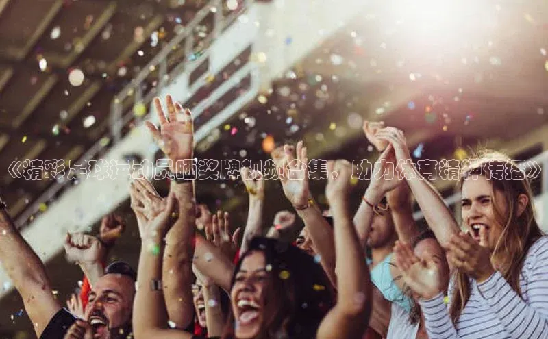 悟空体育官网网页版登录百度翻译《精彩足球运动员晒奖牌视频合集，助力体育精神传播》