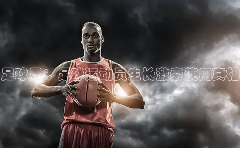 悟空体育入口百度取证足球界：足球运动员生长激素使用真相