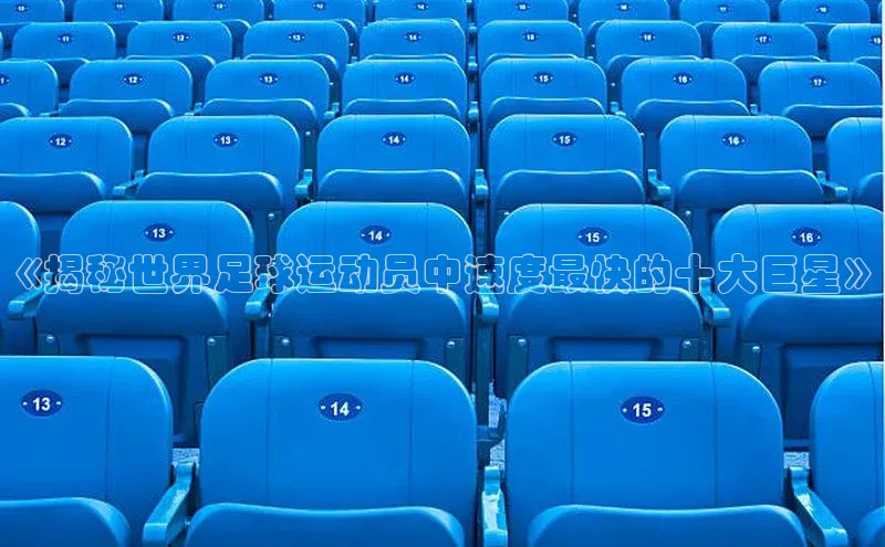 悟空体育首页平台天键股份《揭秘世界足球运动员中速度最快的十大巨星》