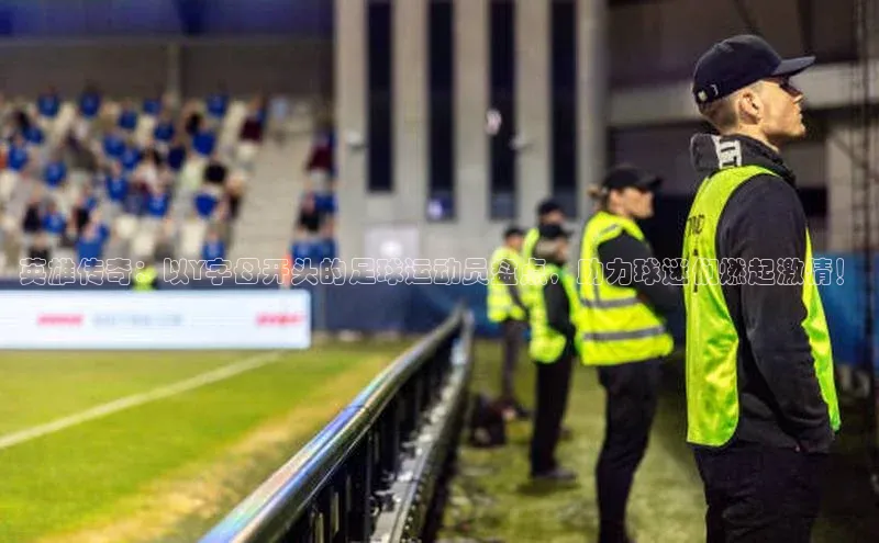 悟空体育网页登陆入口宇信科技英雄传奇：以Y字母开头的足球运动员盘点，助力球迷们燃起激情！