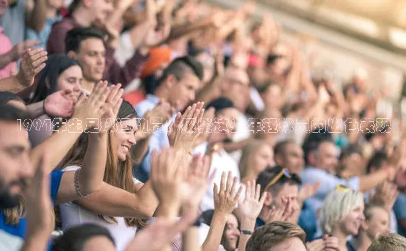 悟空体育入口小米1994年生足球运动员：探索这些年轻球员的出色表现