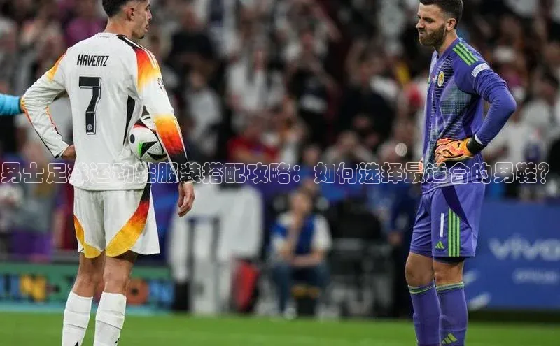 悟空体育普信公司男士足球运动鞋服装搭配攻略：如何选择最适合的男鞋？