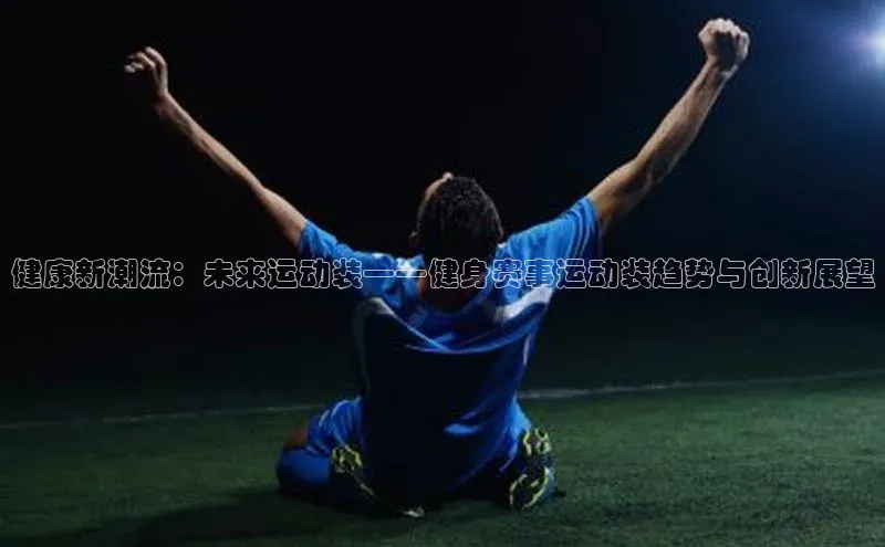 悟空体育app官方网站入口如流健康新潮流：未来运动装——健身赛事运动装趋势与创新展望