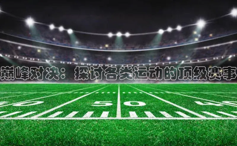 悟空体育网站入口在线观看福石控股巅峰对决：探讨各类运动的顶级赛事