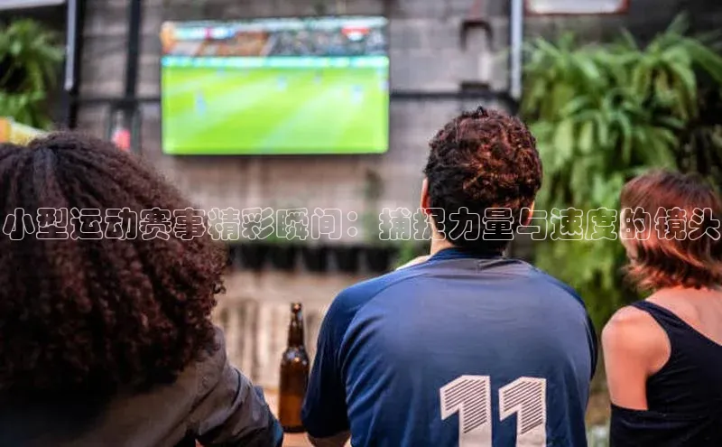 悟空体育网页百度手机卫士小型运动赛事精彩瞬间：捕捉力量与速度的镜头