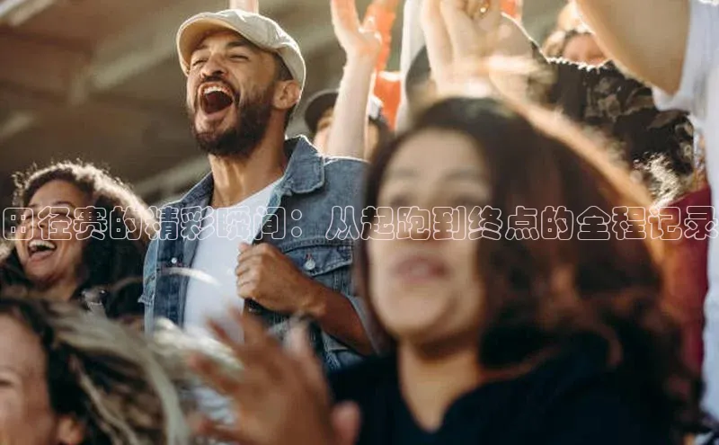 悟空·综合体育官网入口百家号田径赛的精彩瞬间：从起跑到终点的全程记录