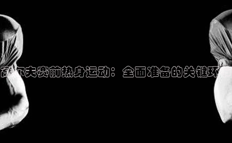 悟空体育平台登录入口手机版下载百度智能门户高尔夫赛前热身运动：全面准备的关键环节