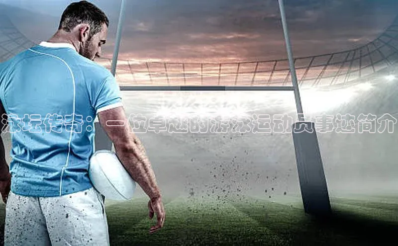 悟空体育平台登录入口手机版下载百度智能门户泳坛传奇：一位卓越的游泳运动员事迹简介