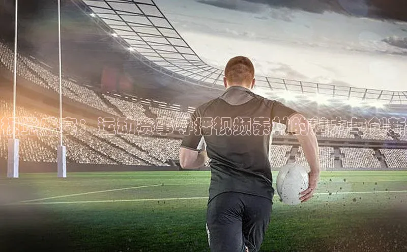 悟空体育平台登录入口华策影视视觉盛宴：运动赛事导播视频素材的魅力与创新