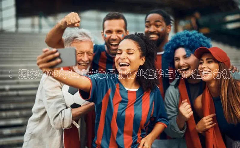 ：洞察2023年运动赛事最新行业趋势与发展趋势分析