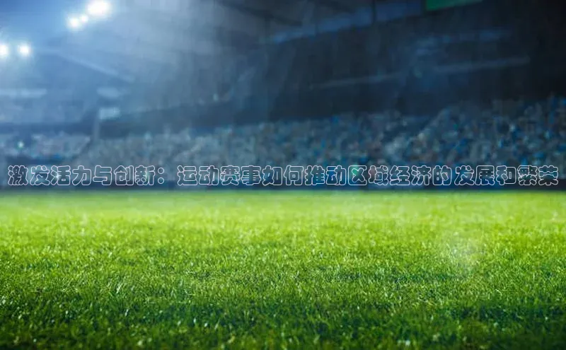 激发活力与创新：运动赛事如何推动区域经济的发展和繁荣