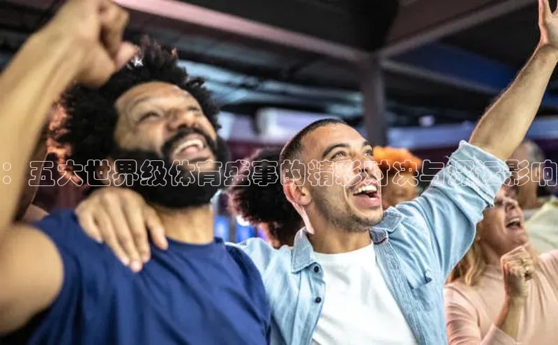 ：五大世界级体育盛事的精彩对决与深远影响