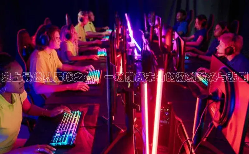 史上最惨烈足球之夜：一场前所未有的激烈对决与悲剧