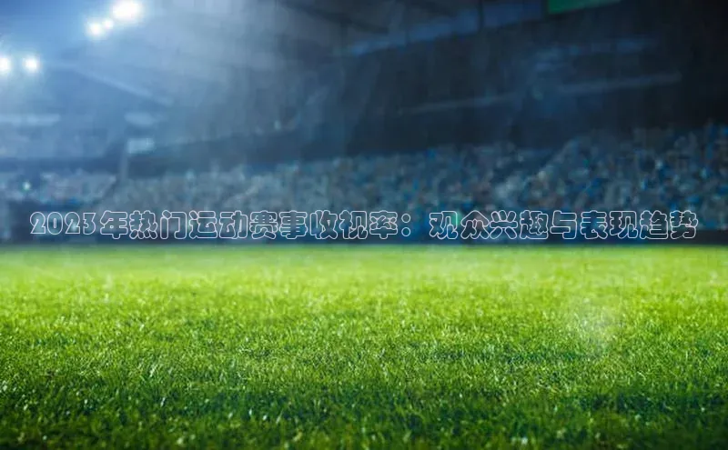 2023年热门运动赛事收视率：观众兴趣与表现趋势