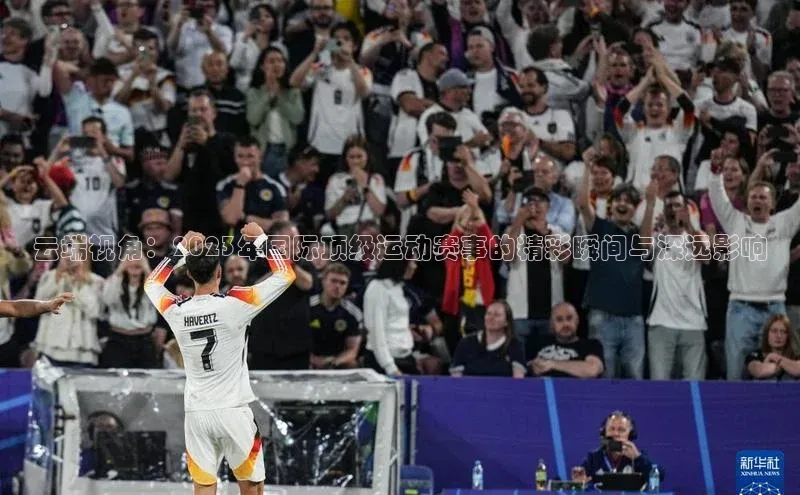 云端视角：2023年国际顶级运动赛事的精彩瞬间与深远影响