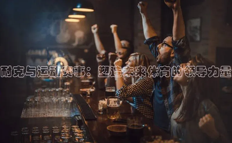 耐克与运动赛事：塑造未来体育的领导力量