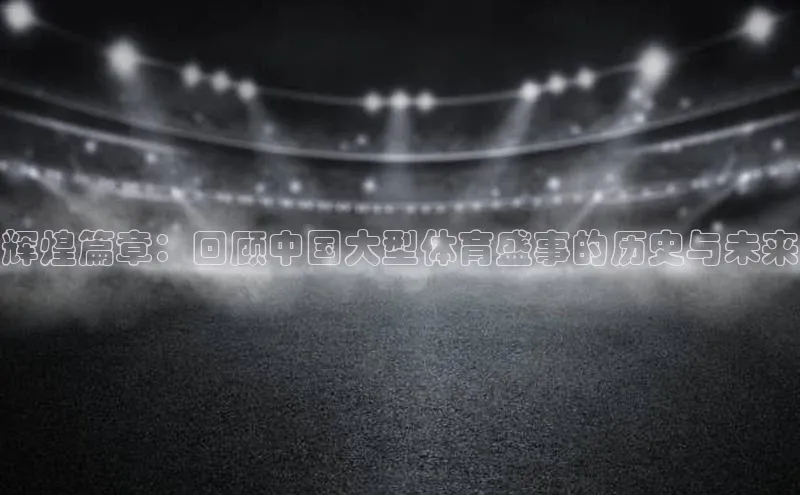 辉煌篇章：回顾中国大型体育盛事的历史与未来
