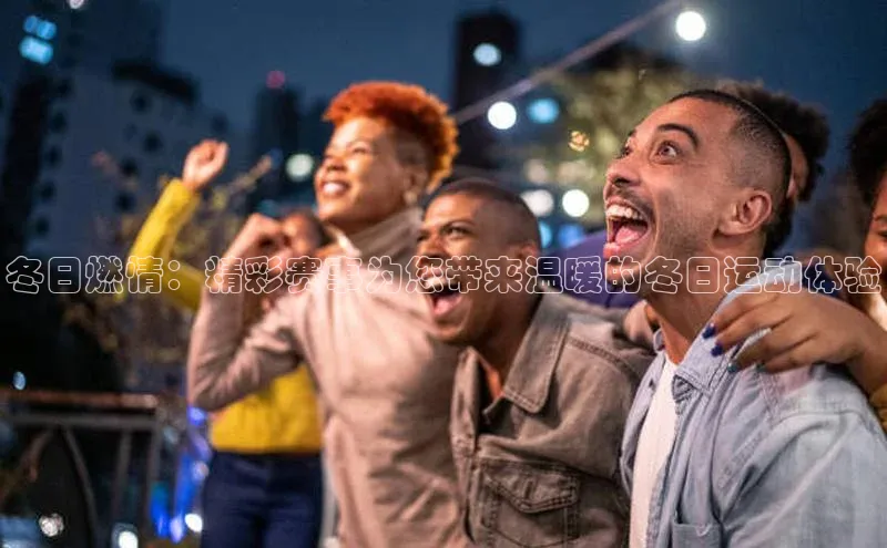 冬日燃情：精彩赛事为您带来温暖的冬日运动体验