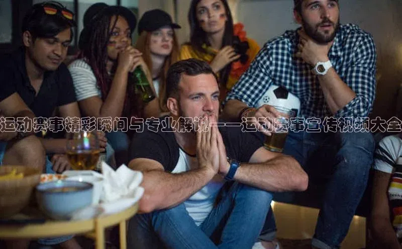 运动赛事精彩瞬间与专业解说——运动赛事宣传视频大全