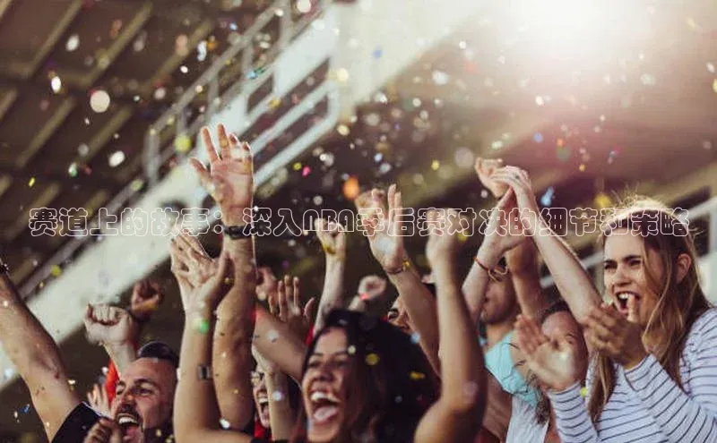 赛道上的故事：深入NBA季后赛对决的细节和策略