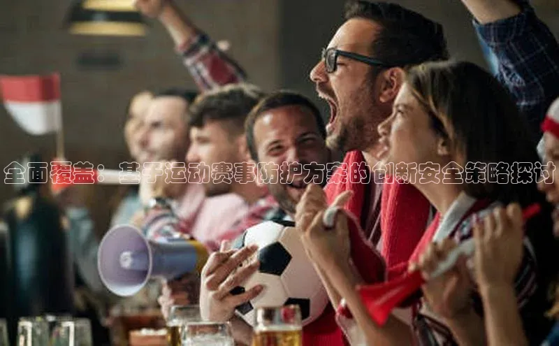 全面覆盖：基于运动赛事防护方案的创新安全策略探讨