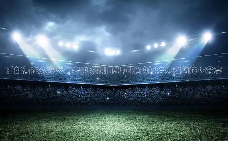 ：如何在众多参与者中脱颖而出-正确的报名步骤与技巧分享