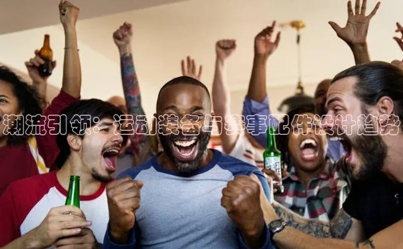 潮流引领：运动装备与赛事配件设计趋势