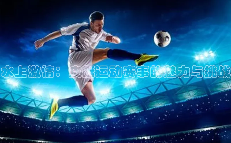 水上激情：皮艇运动赛事的魅力与挑战