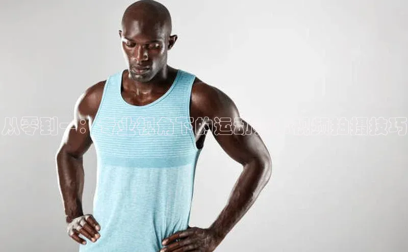 从零到一：专业视角下的运动赛事视频拍摄技巧