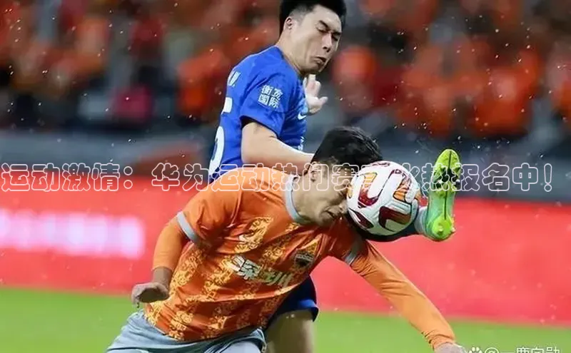 运动激情：华为运动热门赛事火热报名中！