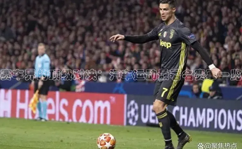 赛车界的顶级对决：汽车运动最著名赛事一览