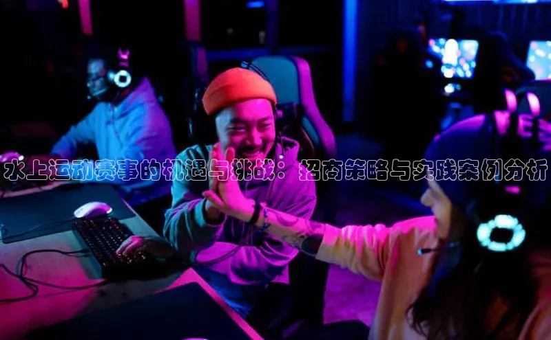 水上运动赛事的机遇与挑战：招商策略与实践案例分析
