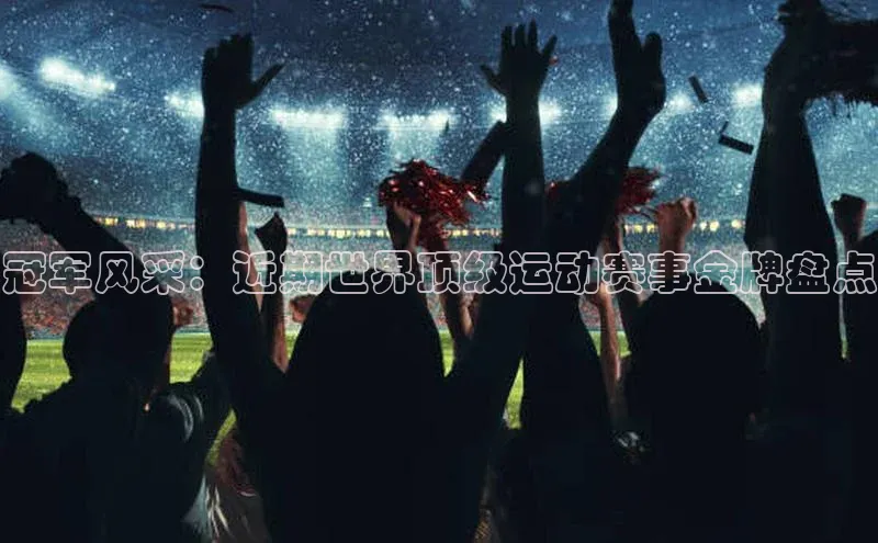冠军风采：近期世界顶级运动赛事金牌盘点
