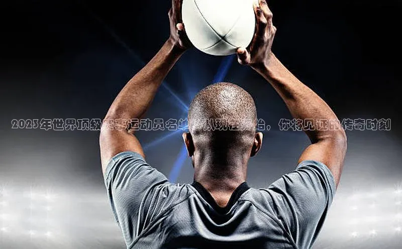 2023年世界顶级赛事运动员名单：从现在开始，你将见证的传奇时刻