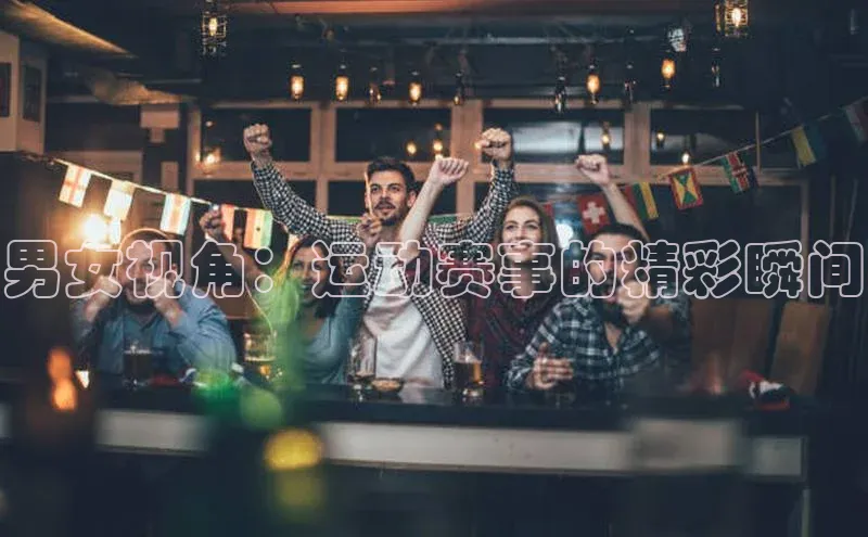 男女视角：运动赛事的精彩瞬间