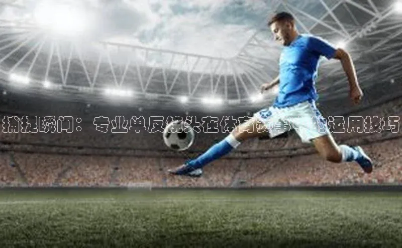 捕捉瞬间：专业单反镜头在体育赛事中的运用技巧