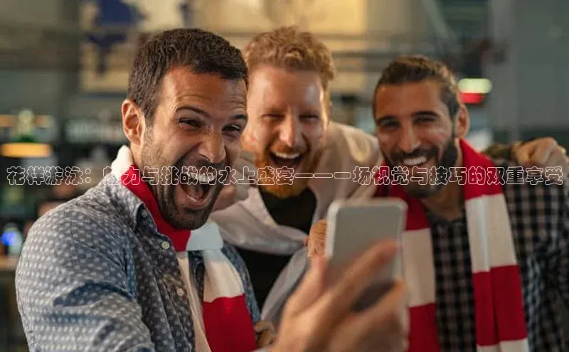 花样游泳：魅力与挑战的水上盛宴——一场视觉与技巧的双重享受