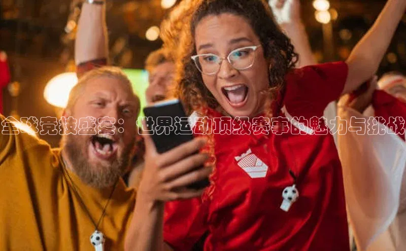 全球竞技盛宴：世界运动顶级赛事的魅力与挑战