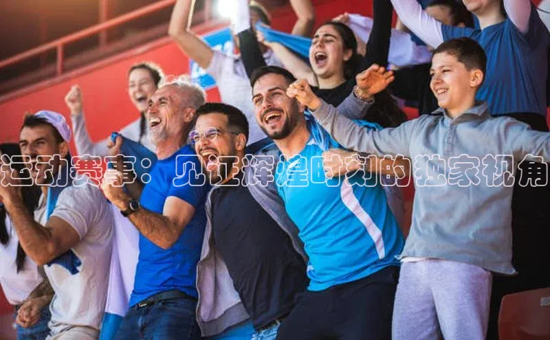 运动赛事：见证辉煌时刻的独家视角