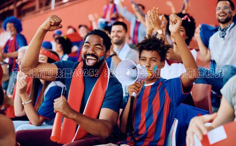 东营新闻联播2025：未来趋势与机遇的前瞻视界