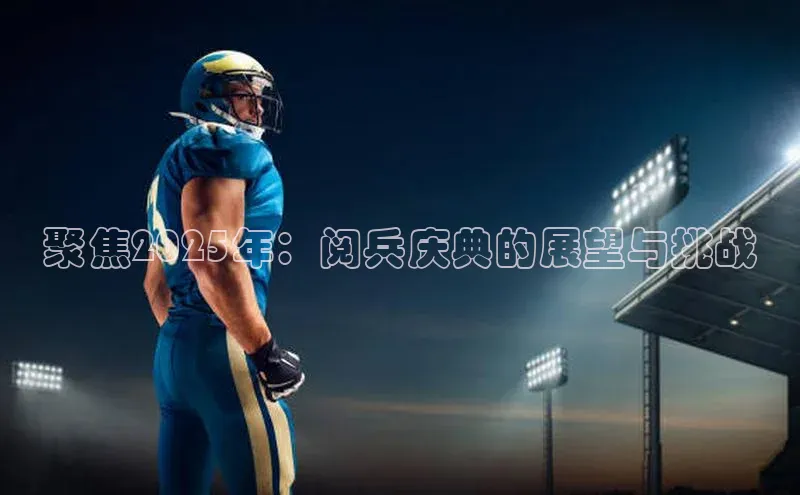 聚焦2025年：阅兵庆典的展望与挑战