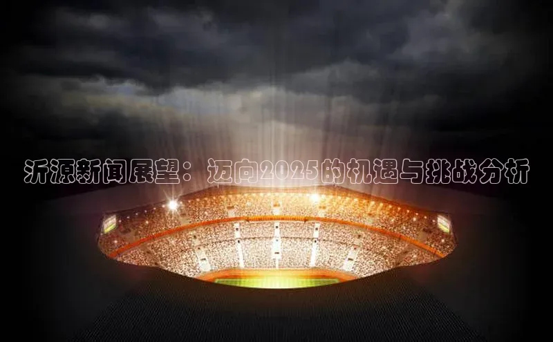 沂源新闻展望：迈向2025的机遇与挑战分析