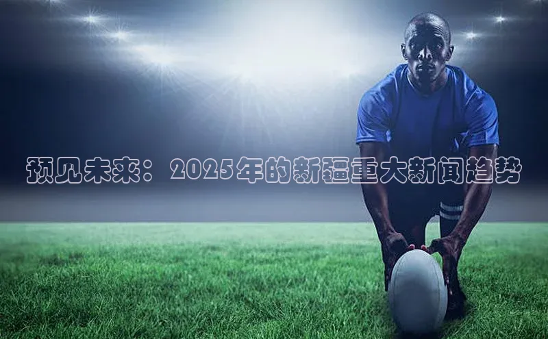 预见未来：2025年的新疆重大新闻趋势