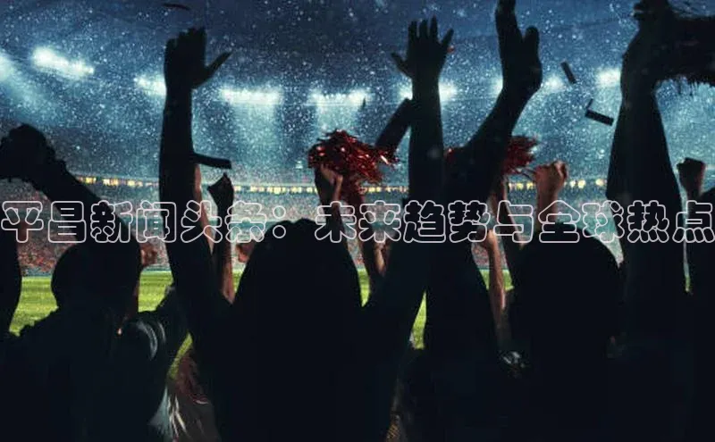 平昌新闻头条：未来趋势与全球热点